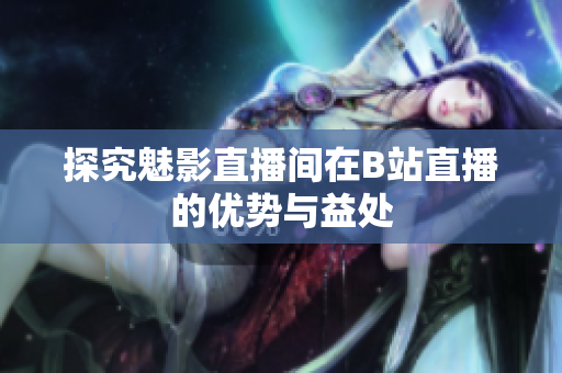 探究魅影直播间在B站直播的优势与益处