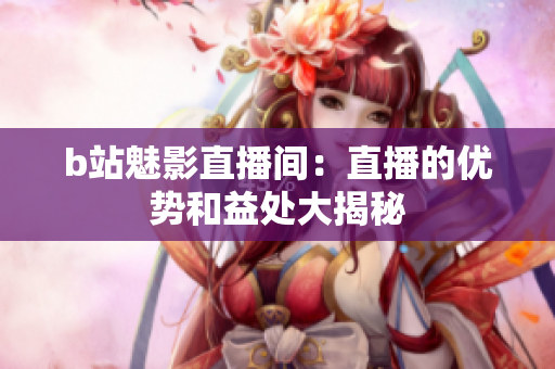 b站魅影直播间：直播的优势和益处大揭秘