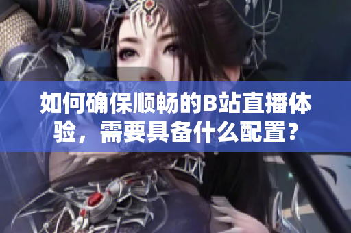如何确保顺畅的B站直播体验，需要具备什么配置？