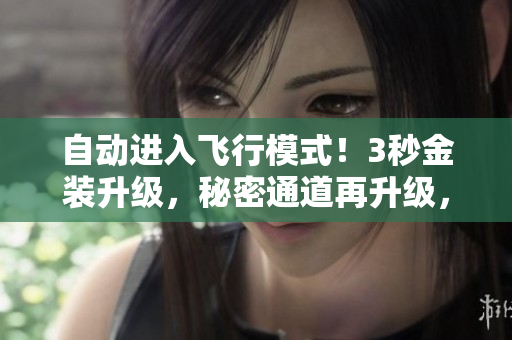 自动进入飞行模式！3秒金装升级，秘密通道再升级，全方位新升级！