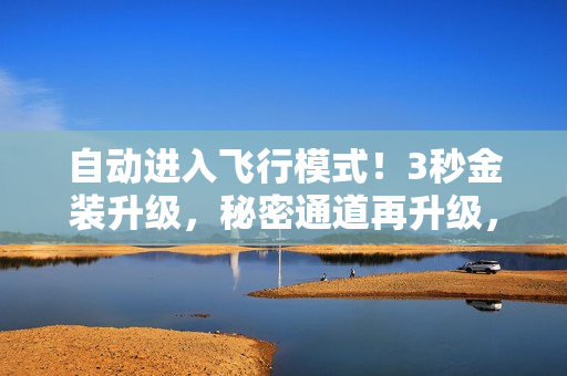 自动进入飞行模式！3秒金装升级，秘密通道再升级，全方位新升级！
