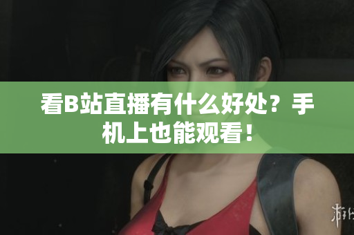 看B站直播有什么好处？手机上也能观看！