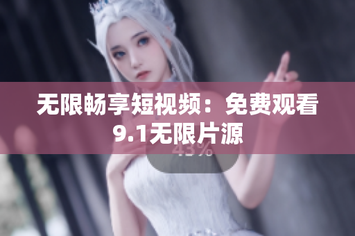 无限畅享短视频：免费观看9.1无限片源