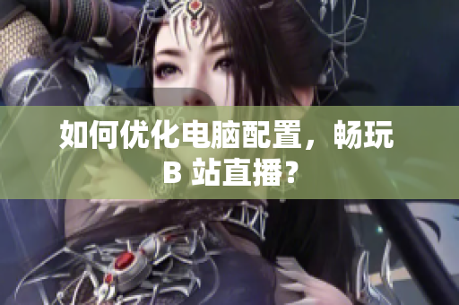 如何优化电脑配置，畅玩 B 站直播？