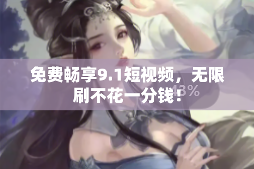 免费畅享9.1短视频，无限刷不花一分钱！