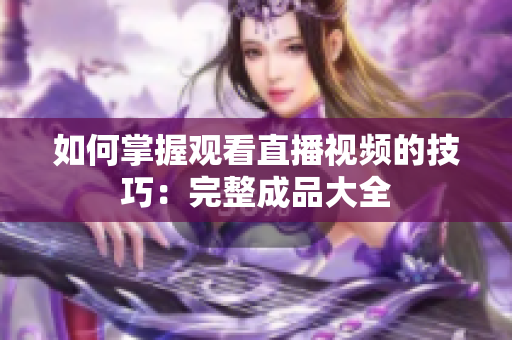 如何掌握观看直播视频的技巧：完整成品大全