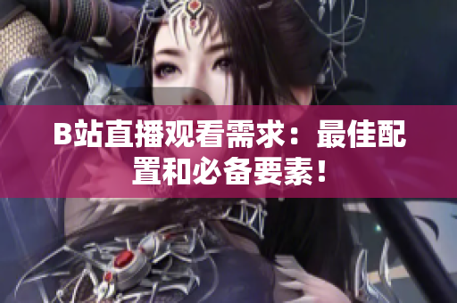 B站直播观看需求：最佳配置和必备要素！