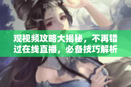 观视频攻略大揭秘，不再错过在线直播，必备技巧解析！