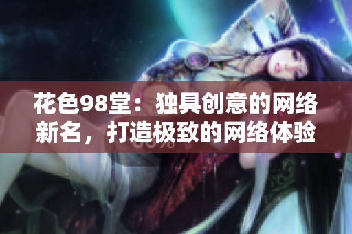 花色98堂：独具创意的网络新名，打造极致的网络体验！