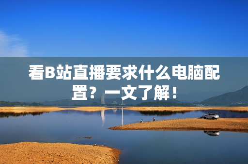 看B站直播要求什么电脑配置？一文了解！