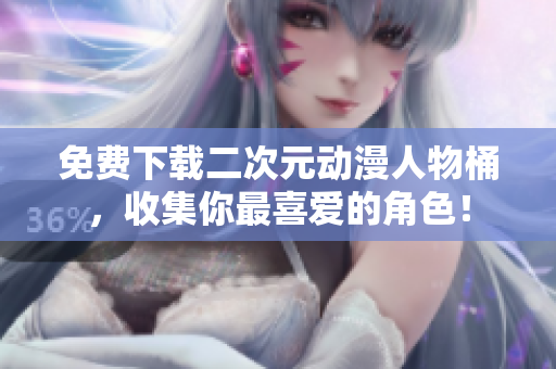 免费下载二次元动漫人物桶，收集你最喜爱的角色！