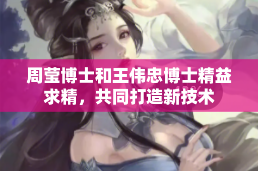 周莹博士和王伟忠博士精益求精，共同打造新技术