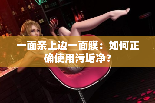 一面亲上边一面膜：如何正确使用污垢净？