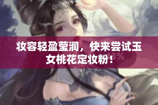 妆容轻盈莹润，快来尝试玉女桃花定妆粉！
