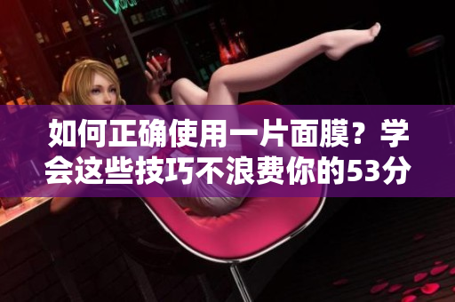 如何正确使用一片面膜？学会这些技巧不浪费你的53分钟。