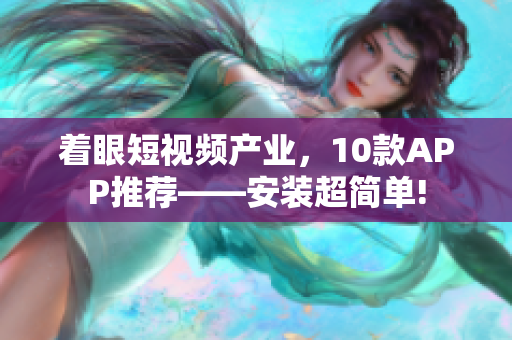 着眼短视频产业，10款APP推荐——安装超简单!