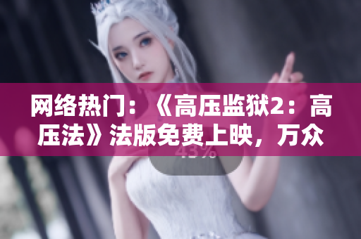 网络热门：《高压监狱2：高压法》法版免费上映，万众期待！