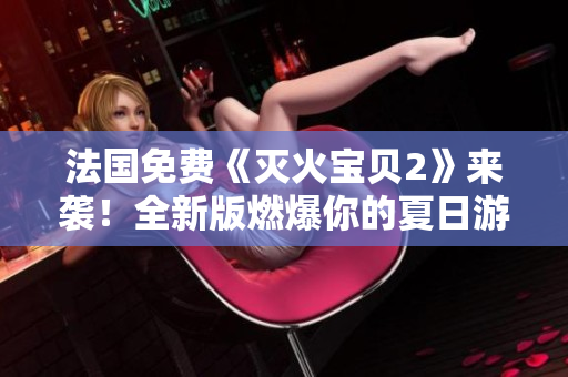 法国免费《灭火宝贝2》来袭！全新版燃爆你的夏日游戏时间！