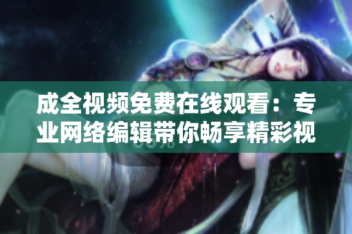 成全视频免费在线观看：专业网络编辑带你畅享精彩视频！
