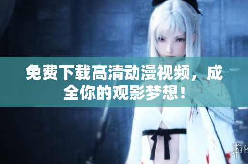 免费下载高清动漫视频，成全你的观影梦想！