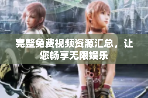 完整免费视频资源汇总，让您畅享无限娱乐