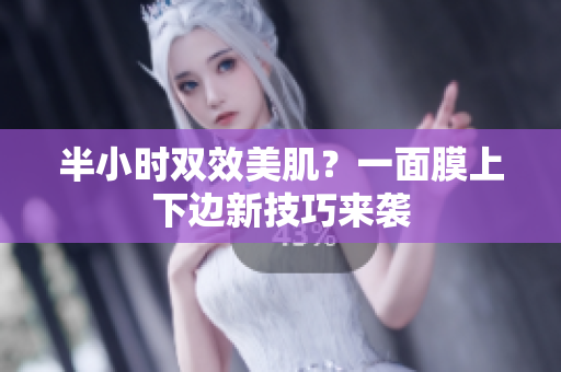半小时双效美肌？一面膜上下边新技巧来袭