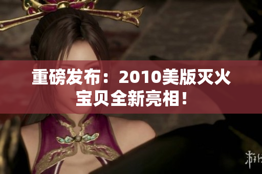 重磅发布：2010美版灭火宝贝全新亮相！