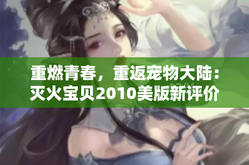 重燃青春，重返宠物大陆：灭火宝贝2010美版新评价