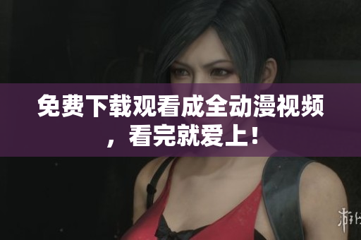 免费下载观看成全动漫视频，看完就爱上！