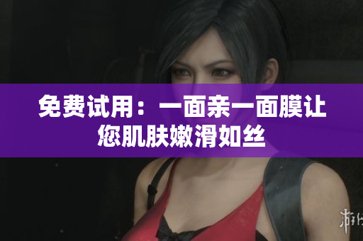 免费试用：一面亲一面膜让您肌肤嫩滑如丝