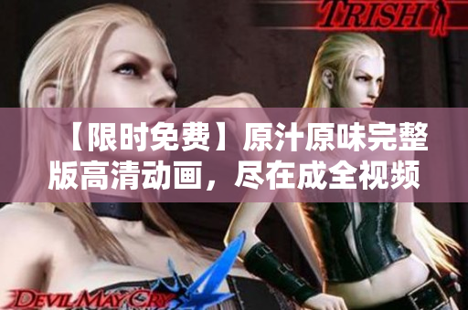 【限时免费】原汁原味完整版高清动画，尽在成全视频！