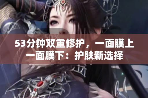 53分钟双重修护，一面膜上一面膜下：护肤新选择