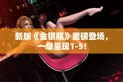 新版《金银瓶》重磅登场，一举呈现1-5！