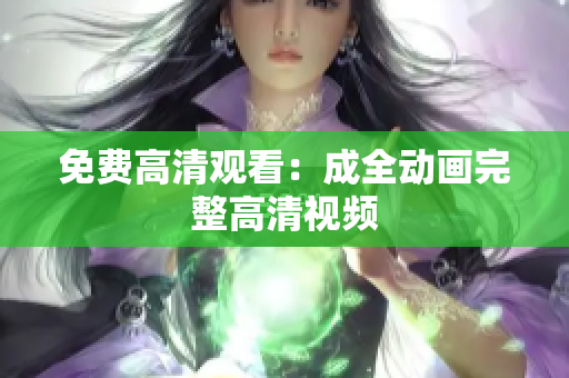 免费高清观看：成全动画完整高清视频