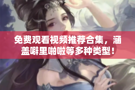 免费观看视频推荐合集，涵盖噼里啪啦等多种类型！