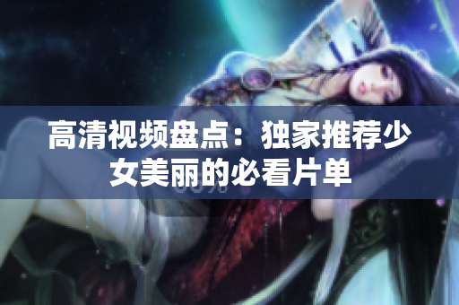 高清视频盘点：独家推荐少女美丽的必看片单