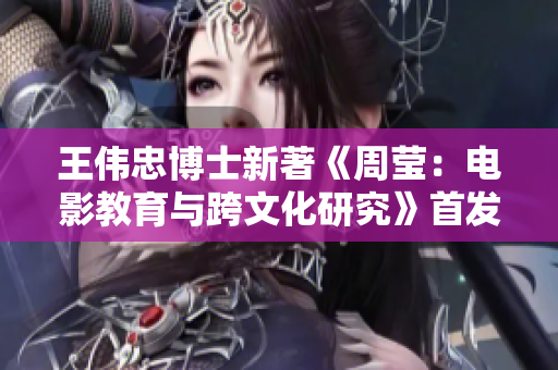 王伟忠博士新著《周莹：电影教育与跨文化研究》首发
