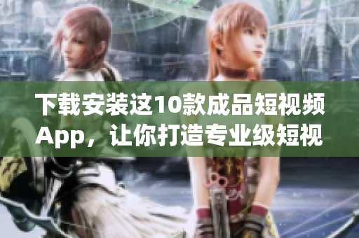下载安装这10款成品短视频App，让你打造专业级短视频！