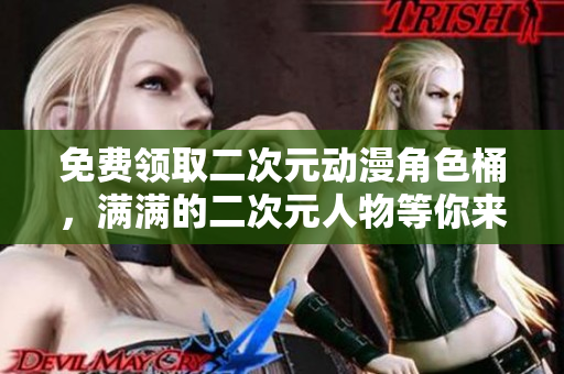 免费领取二次元动漫角色桶，满满的二次元人物等你来拿！