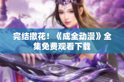 完结撒花！《成全动漫》全集免费观看下载