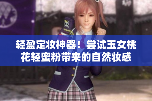 轻盈定妆神器！尝试玉女桃花轻蜜粉带来的自然妆感