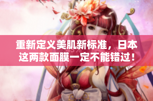重新定义美肌新标准，日本这两款面膜一定不能错过！