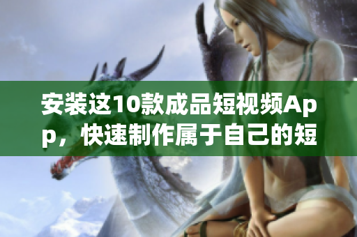 安装这10款成品短视频App，快速制作属于自己的短视频