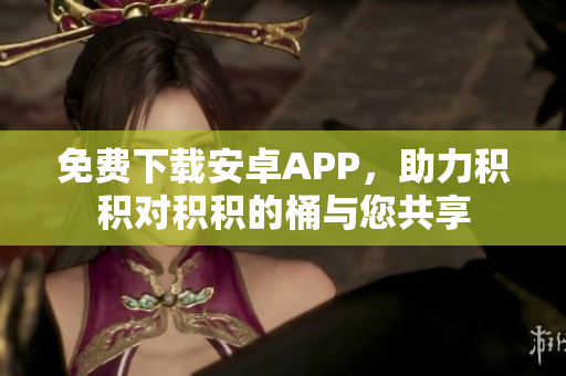 免费下载安卓APP，助力积积对积积的桶与您共享