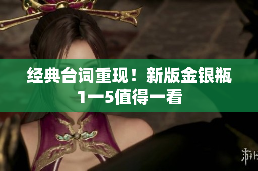 经典台词重现！新版金银瓶1一5值得一看