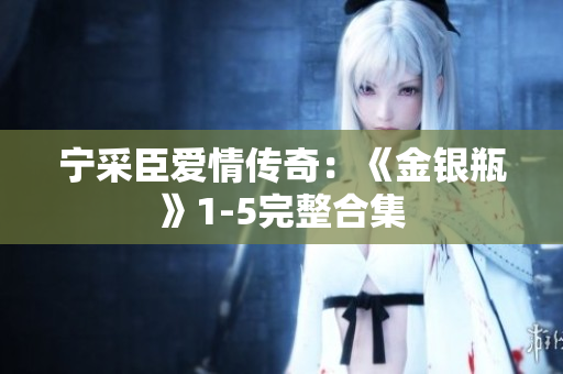 宁采臣爱情传奇：《金银瓶》1-5完整合集