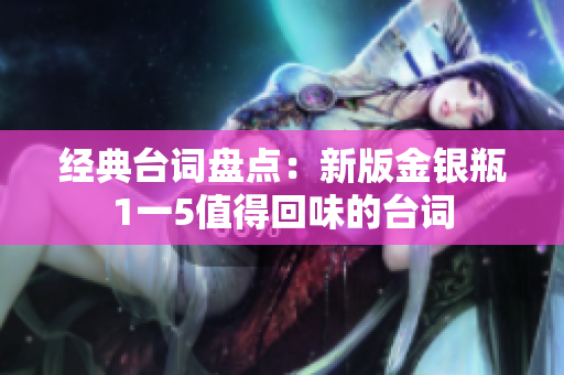 经典台词盘点：新版金银瓶1一5值得回味的台词