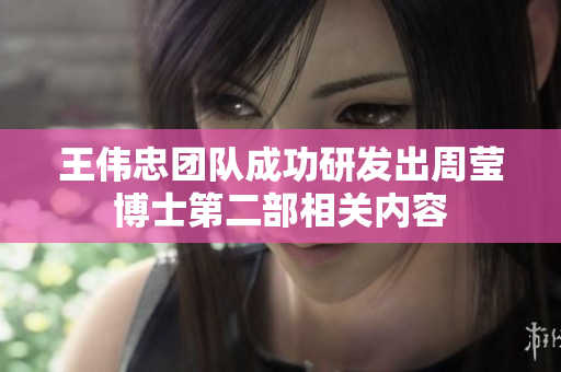 王伟忠团队成功研发出周莹博士第二部相关内容