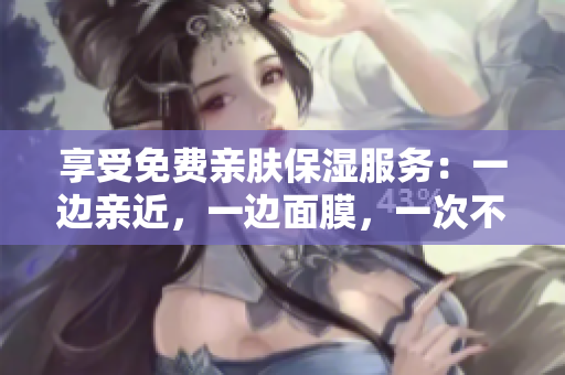 享受免费亲肤保湿服务：一边亲近，一边面膜，一次不错过！