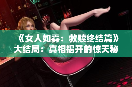 《女人如雾：救赎终结篇》大结局：真相揭开的惊天秘密